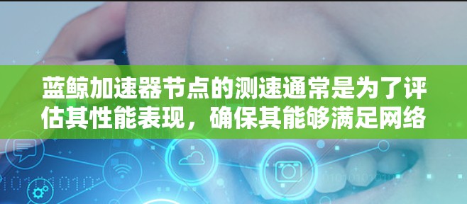 蓝鲸加速器节点的测速通常是为了评估其性能表现，确保其能够满足网络流量的需求，或者在实际应用中进行优化和调试。以下是一些关于蓝鲸加速器节点测速的建议和步骤