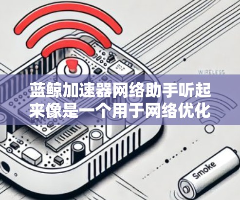 蓝鲸加速器网络助手听起来像是一个用于网络优化和管理的工具或平台。以下是一些可能的解释和使用场景