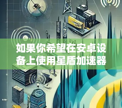 如果你希望在安卓设备上使用星盾加速器，可以考虑以下几种方法
