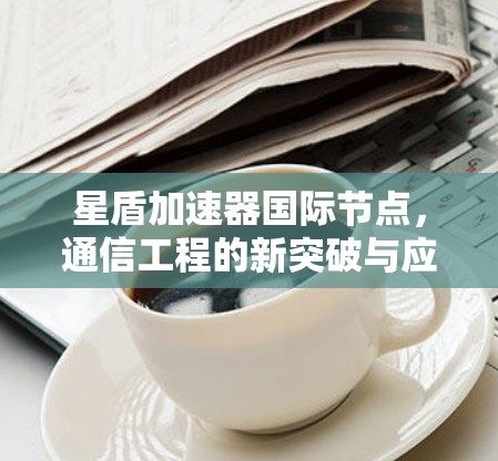 星盾加速器国际节点，通信工程的新突破与应用探索