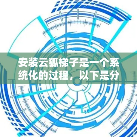 安装云狐梯子是一个系统化的过程，以下是分步指导