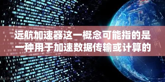 远航加速器这一概念可能指的是一种用于加速数据传输或计算的高性能设备或系统，但具体的定义和应用场景可能因不同的上下文而有所不同。以下是一些可能的解释和最新进展