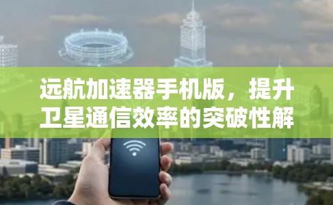 远航加速器手机版，提升卫星通信效率的突破性解决方案