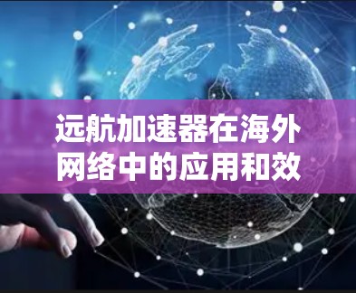 远航加速器在海外网络中的应用和效果可以从以下几个方面进行总结