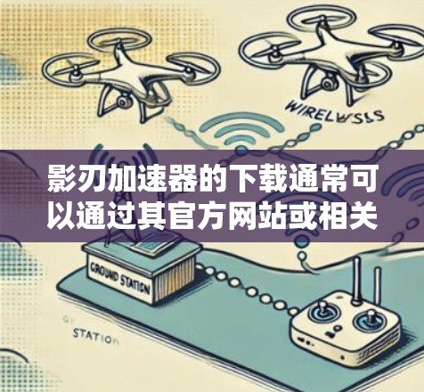 影刃加速器的下载通常可以通过其官方网站或相关软件平台获取。请确保从可信的来源下载，以避免恶意软件的风险。以下是一些建议