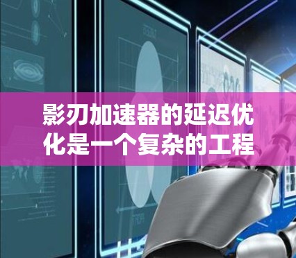 影刃加速器的延迟优化是一个复杂的工程问题，需要从系统架构、子系统设计、数据传输技术和算法优化等多个方面入手。以下是一些详细的步骤和建议，帮助您实现影刃加速器的延迟优化