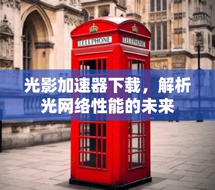 光影加速器下载，解析光网络性能的未来