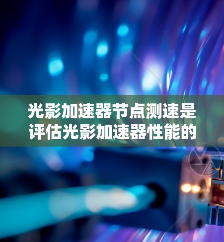 光影加速器节点测速是评估光影加速器性能的关键步骤，确保其高效运行。以下是详细的步骤指南