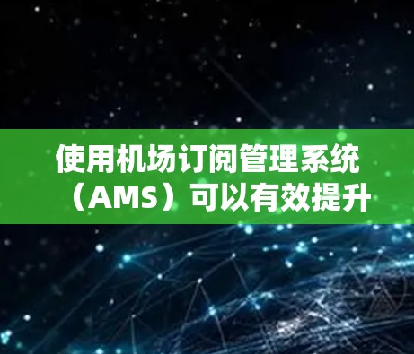 使用机场订阅管理系统（AMS）可以有效提升机场的运营效率和用户体验。以下是逐步指南，帮助您熟悉和使用该系统