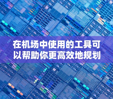 在机场中使用的工具可以帮助你更高效地规划行程、支付费用、查询航班信息以及解决可能出现的问题。以下是一些常用的机场工具推荐