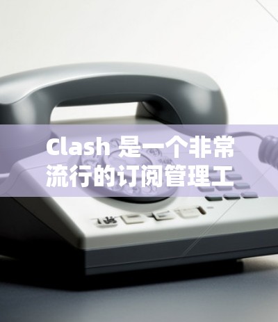 Clash 是一个非常流行的订阅管理工具，主要用于 macOS、Windows 和 Linux。以下是下载 Clash 的步骤