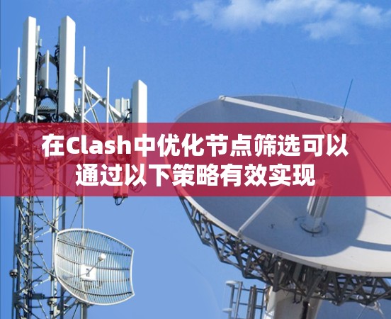 在Clash中优化节点筛选可以通过以下策略有效实现