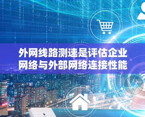 外网线路测速是评估企业网络与外部网络连接性能的关键步骤。以下是详细的步骤指南