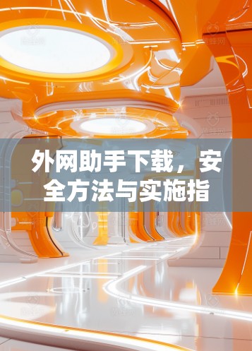 外网助手下载，安全方法与实施指南