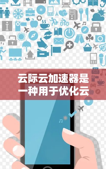 云际云加速器是一种用于优化云服务访问的解决方案，特别适用于需要快速访问云资源的场景。以下是关于云际云加速器海外访问的一些关键点和建议