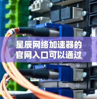 星辰网络加速器的官网入口可以通过以下步骤找到