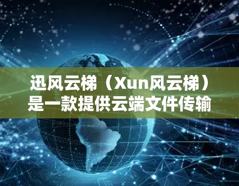 迅风云梯（Xun风云梯）是一款提供云端文件传输和管理服务的平台，用户可以通过该平台方便地上传、下载、分享文件等。以下是关于如何下载迅风云梯客户端或使用其服务的步骤