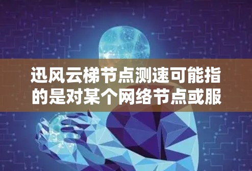 迅风云梯节点测速可能指的是对某个网络节点或服务的性能测试，旨在评估该节点的响应速度和稳定性。以下是一些可能的步骤和方法