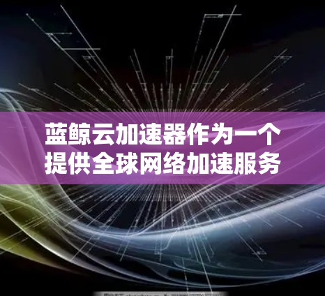 蓝鲸云加速器作为一个提供全球网络加速服务的工具，拥有广泛的全球节点分布，覆盖主要地区和数据中心，包括中国、日本、美国、欧洲等地。这些节点帮助用户实现数据跨地域加速，提升数据传输效率