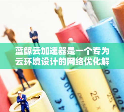 蓝鲸云加速器是一个专为云环境设计的网络优化解决方案，旨在提升数据传输效率和网络性能。以下是对蓝鲸云加速器及其在科学网络中的作用的详细分析