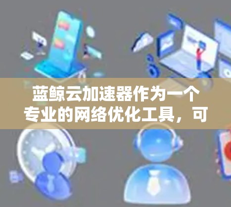 蓝鲸云加速器作为一个专业的网络优化工具，可以帮助用户有效提升外网访问速度和稳定性。以下是一些常用的外网工具及其应用方法，帮助您优化配置并确保安全性
