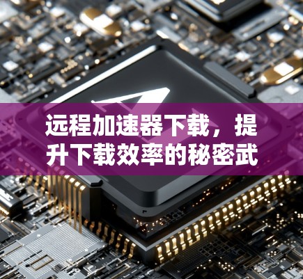 远程加速器下载，提升下载效率的秘密武器