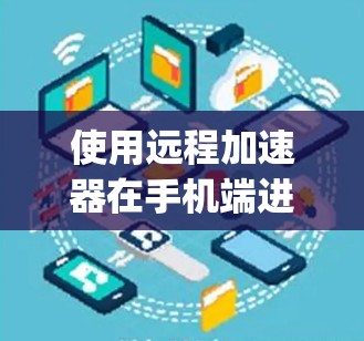 使用远程加速器在手机端进行操作是非常方便的，尤其是在需要远程控制或管理手机设备时。以下是使用TeamViewer和AnyDesk等远程加速器在手机端的常用步骤和注意事项