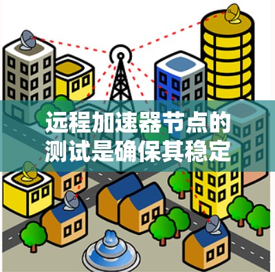 远程加速器节点的测试是确保其稳定性、性能和可靠性的重要步骤。以下是进行远程加速器节点测试的一些关键方面和步骤