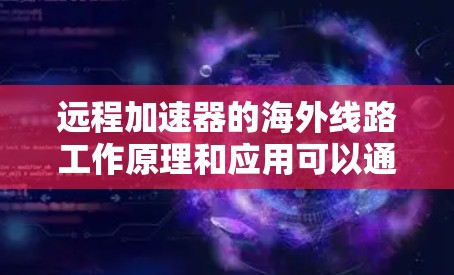 远程加速器的海外线路工作原理和应用可以通过以下分步解释来理解