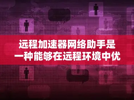 远程加速器网络助手是一种能够在远程环境中优化网络性能的技术或工具。它通过缓存数据、压缩传输数据、或利用其他优化方法来加速数据传输，尤其是在带宽有限或延迟敏感的网络环境中