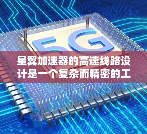 星翼加速器的高速线路设计是一个复杂而精密的工程，涉及多个关键组件和技术。以下是对其设计的详细分析