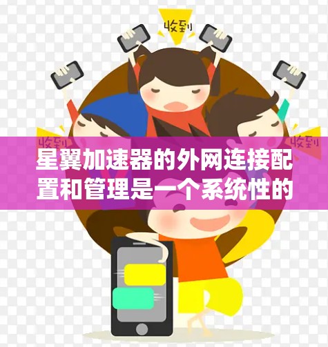 星翼加速器的外网连接配置和管理是一个系统性的过程，涉及多个关键步骤和考虑因素。以下是详细的步骤指南，帮助您完成星翼加速器的外网连接配置