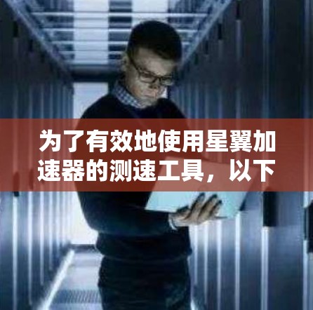 为了有效地使用星翼加速器的测速工具，以下是一些步骤和注意事项