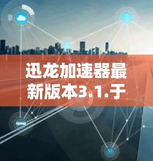 迅龙加速器最新版本3.1.于2023年7月发布，以下是详细信息