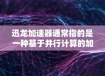 迅龙加速器通常指的是一种基于并行计算的加速技术，常用于图形处理、人工智能和高性能计算等领域。它可以通过硬件加速或软件加速的方式来提升计算效率