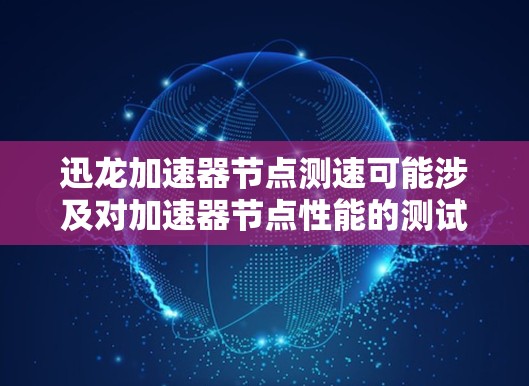 迅龙加速器节点测速可能涉及对加速器节点性能的测试，通常包括吞吐量、延迟、稳定性等方面的测试。以下是一些可能的步骤和建议，但具体操作可能因加速器类型和环境而异