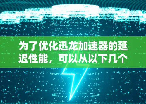为了优化迅龙加速器的延迟性能，可以从以下几个关键方面进行系统化的优化策略规划