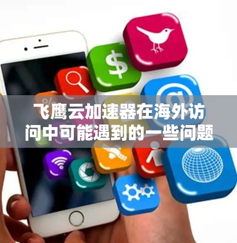 飞鹰云加速器在海外访问中可能遇到的一些问题及其解决方法如下