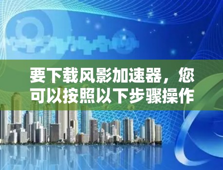 要下载风影加速器，您可以按照以下步骤操作