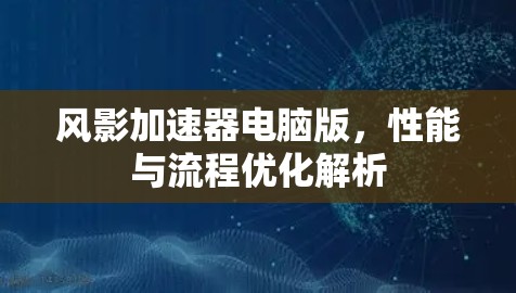 风影加速器电脑版，性能与流程优化解析