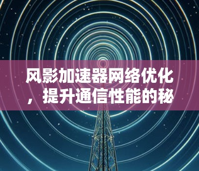风影加速器网络优化，提升通信性能的秘密武器