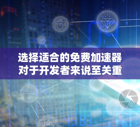 选择适合的免费加速器对于开发者来说至关重要，因为它能够显著提升测试效率和应用性能。以下是基于对不同免费加速器的分析和比较，帮助你做出明智的选择