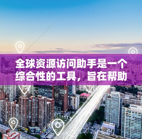 全球资源访问助手是一个综合性的工具，旨在帮助用户在全球范围内高效、安全地获取各种资源。以下是该助手的详细功能和设计考虑