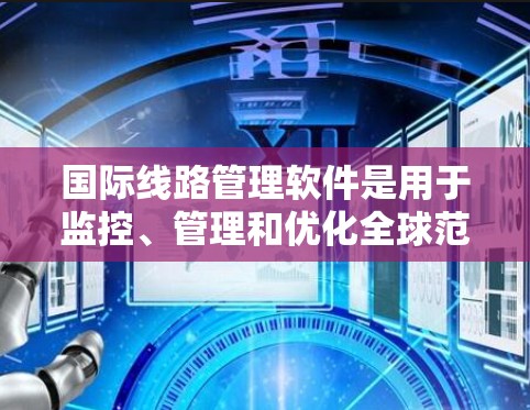 国际线路管理软件是用于监控、管理和优化全球范围内的网络连接的工具，帮助用户在性能、安全和合规方面进行有效管理。以下是选择国际线路管理软件的关键考虑因素和推荐工具