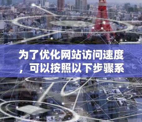 为了优化网站访问速度，可以按照以下步骤系统地应用各种工具和策略