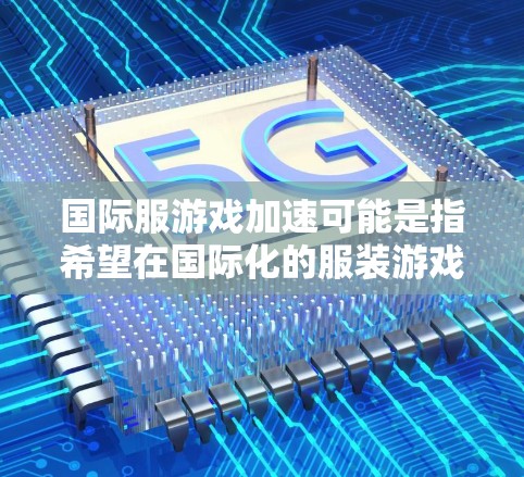 国际服游戏加速可能是指希望在国际化的服装游戏市场中加速开发、推广或迭代的过程。以下是一些可能的解释和策略，帮助你在国际服装游戏领域快速进展