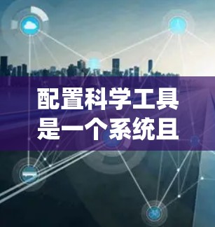 配置科学工具是一个系统且细致的过程，以下是分步骤的指导，帮助您顺利完成配置
