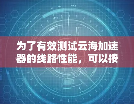 为了有效测试云海加速器的线路性能，可以按照以下步骤进行