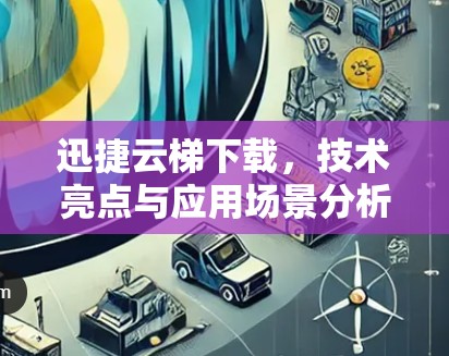 迅捷云梯下载，技术亮点与应用场景分析