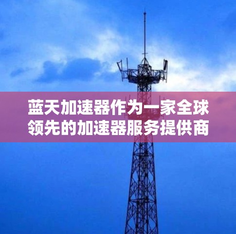 蓝天加速器作为一家全球领先的加速器服务提供商，其全球节点网络构建严密，覆盖范围广泛，能够满足不同用户的需求。以下是对蓝天加速器全球节点情况的详细分析